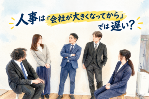 人事は「会社が大きくなってから」では遅い？